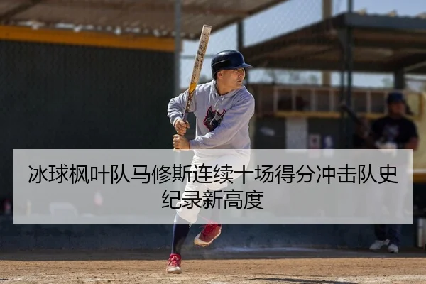 冰球枫叶队马修斯连续十场得分冲击队史纪录新高度